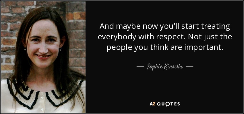 And maybe now you'll start treating everybody with respect. Not just the people you think are important. - Sophie Kinsella