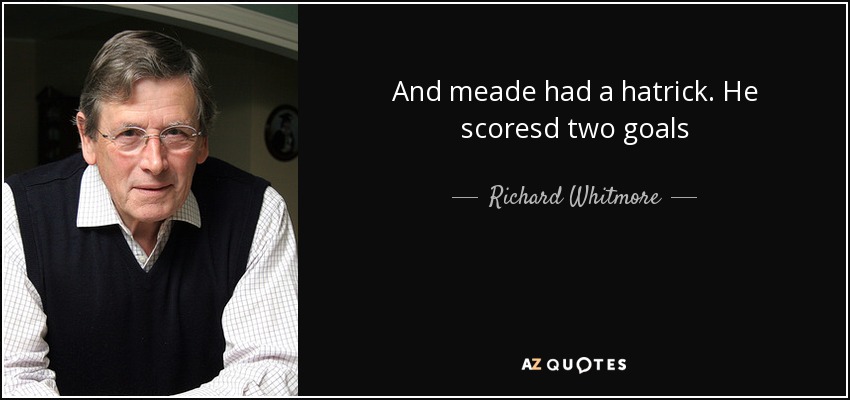 And meade had a hatrick. He scoresd two goals - Richard Whitmore