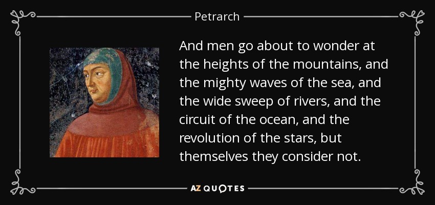 And men go about to wonder at the heights of the mountains, and the mighty waves of the sea, and the wide sweep of rivers, and the circuit of the ocean, and the revolution of the stars, but themselves they consider not. - Petrarch