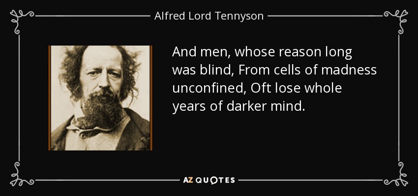 And men, whose reason long was blind, From cells of madness unconfined, Oft lose whole years of darker mind. - Alfred Lord Tennyson