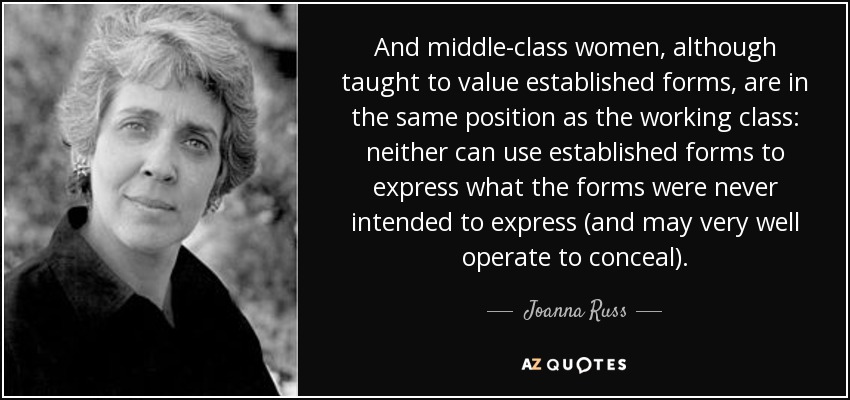 And middle-class women, although taught to value established forms, are in the same position as the working class: neither can use established forms to express what the forms were never intended to express (and may very well operate to conceal). - Joanna Russ