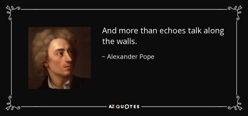 And more than echoes talk along the walls. - Alexander Pope