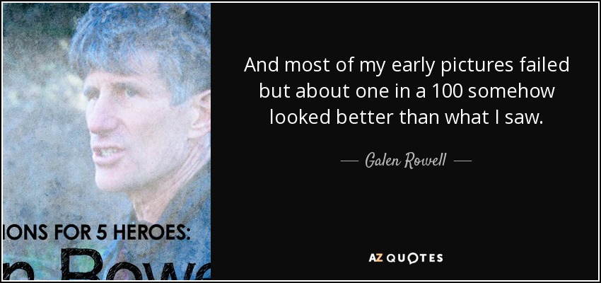 And most of my early pictures failed but about one in a 100 somehow looked better than what I saw. - Galen Rowell