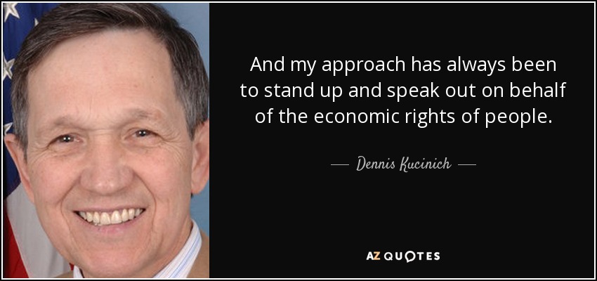And my approach has always been to stand up and speak out on behalf of the economic rights of people. - Dennis Kucinich