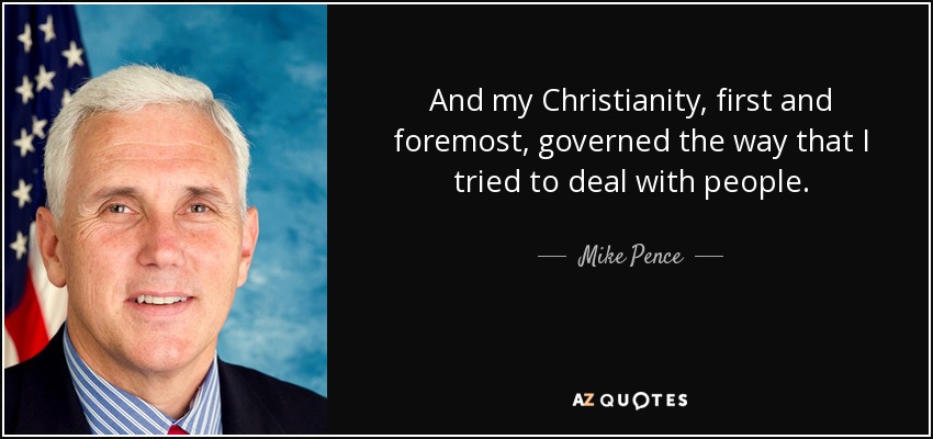 And my Christianity, first and foremost, governed the way that I tried to deal with people. - Mike Pence