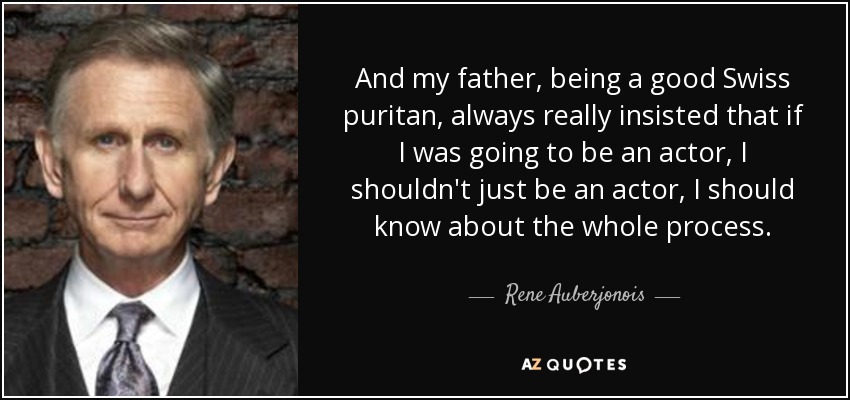 And my father, being a good Swiss puritan, always really insisted that if I was going to be an actor, I shouldn't just be an actor, I should know about the whole process. - Rene Auberjonois