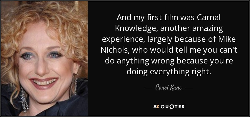 And my first film was Carnal Knowledge, another amazing experience, largely because of Mike Nichols, who would tell me you can't do anything wrong because you're doing everything right. - Carol Kane