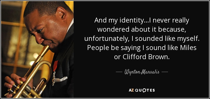 And my identity...I never really wondered about it because, unfortunately, I sounded like myself. People be saying I sound like Miles or Clifford Brown. - Wynton Marsalis