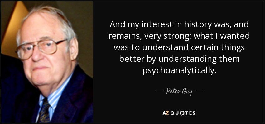 And my interest in history was, and remains, very strong: what I wanted was to understand certain things better by understanding them psychoanalytically. - Peter Gay