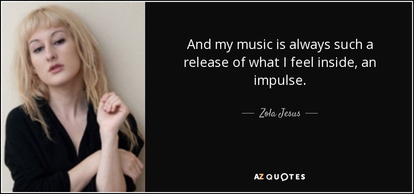 And my music is always such a release of what I feel inside, an impulse. - Zola Jesus