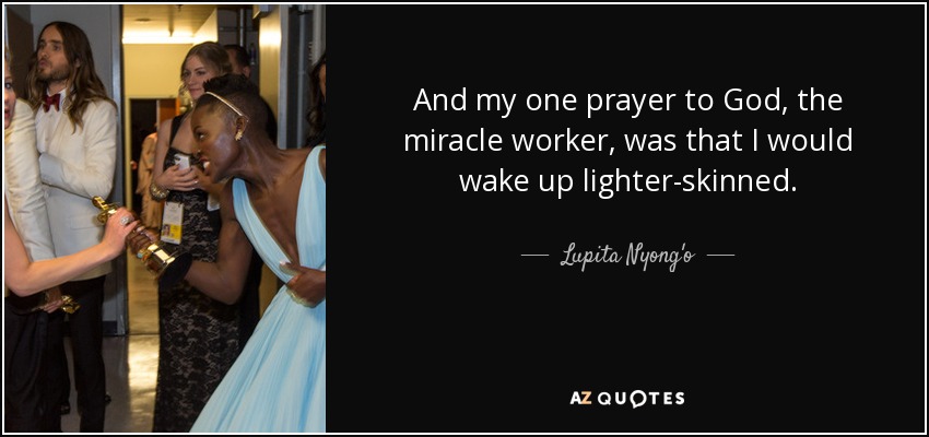 And my one prayer to God, the miracle worker, was that I would wake up lighter-skinned. - Lupita Nyong'o