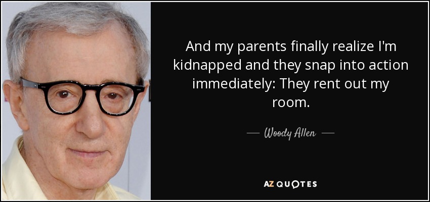And my parents finally realize I'm kidnapped and they snap into action immediately: They rent out my room. - Woody Allen