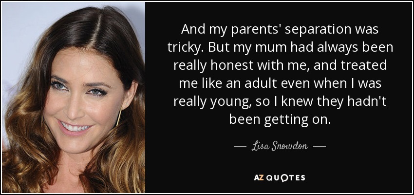 And my parents' separation was tricky. But my mum had always been really honest with me, and treated me like an adult even when I was really young, so I knew they hadn't been getting on. - Lisa Snowdon