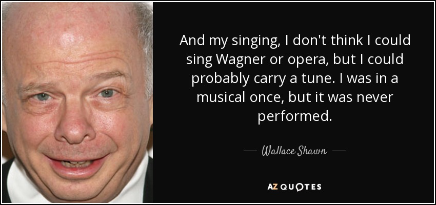 And my singing, I don't think I could sing Wagner or opera, but I could probably carry a tune. I was in a musical once, but it was never performed. - Wallace Shawn