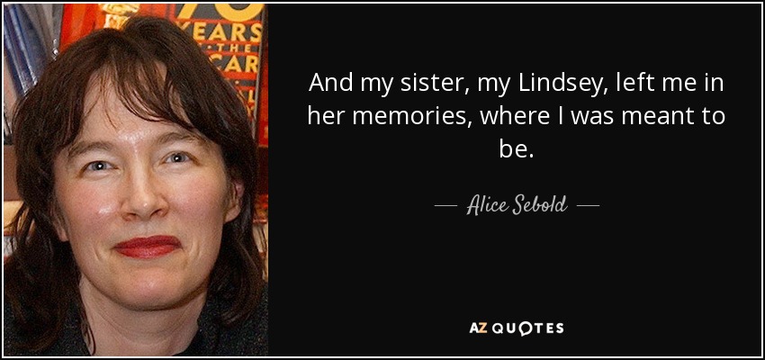 And my sister, my Lindsey, left me in her memories, where I was meant to be. - Alice Sebold