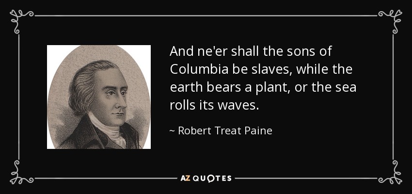 And ne'er shall the sons of Columbia be slaves, while the earth bears a plant, or the sea rolls its waves. - Robert Treat Paine