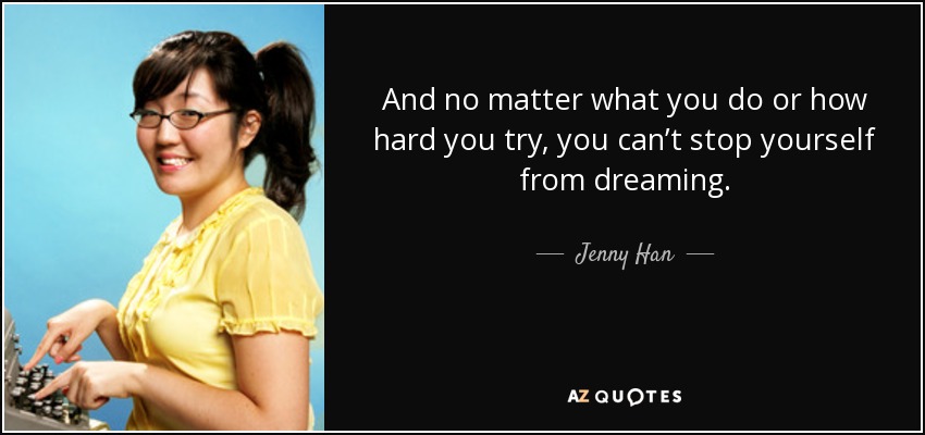 And no matter what you do or how hard you try, you can’t stop yourself from dreaming. - Jenny Han