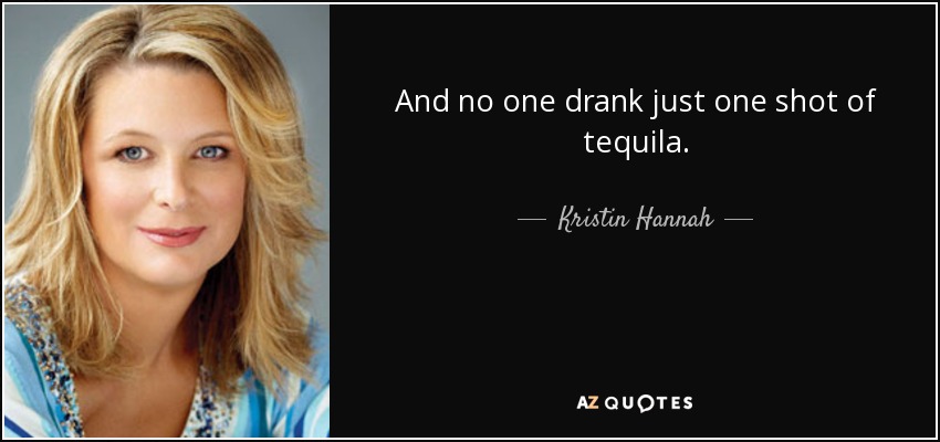 And no one drank just one shot of tequila. - Kristin Hannah