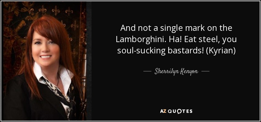And not a single mark on the Lamborghini. Ha! Eat steel, you soul-sucking bastards! (Kyrian) - Sherrilyn Kenyon