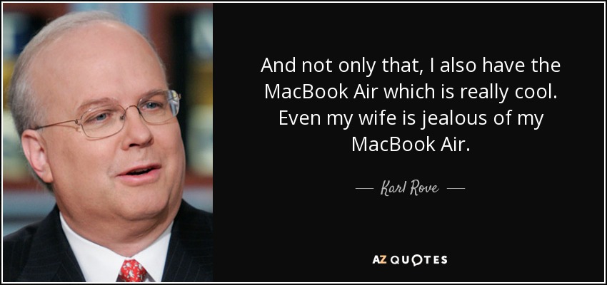 And not only that, I also have the MacBook Air which is really cool. Even my wife is jealous of my MacBook Air. - Karl Rove
