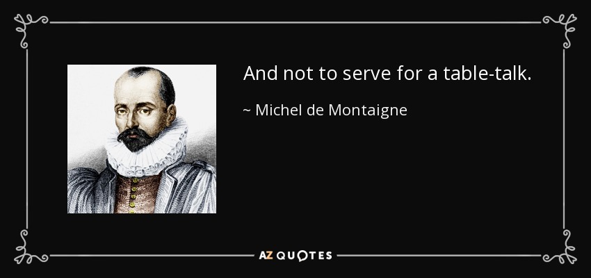 And not to serve for a table-talk. - Michel de Montaigne