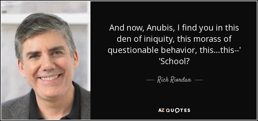 And now, Anubis, I find you in this den of iniquity, this morass of questionable behavior, this...this--' 'School? - Rick Riordan