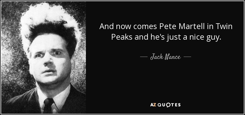And now comes Pete Martell in Twin Peaks and he's just a nice guy. - Jack Nance