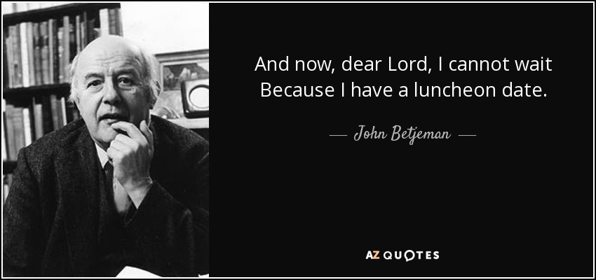 And now, dear Lord, I cannot wait Because I have a luncheon date. - John Betjeman