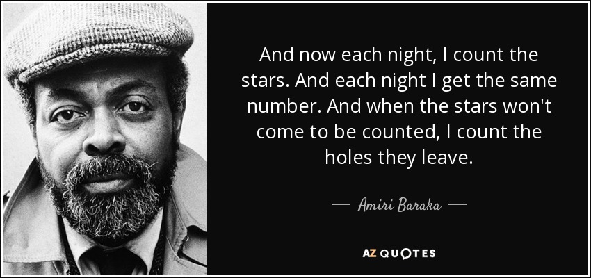 And now each night, I count the stars. And each night I get the same number. And when the stars won't come to be counted, I count the holes they leave. - Amiri Baraka