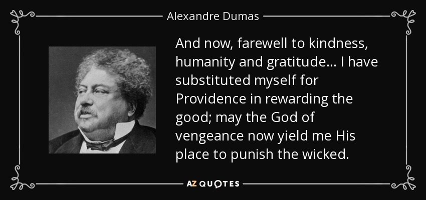 And now, farewell to kindness, humanity and gratitude... I have substituted myself for Providence in rewarding the good; may the God of vengeance now yield me His place to punish the wicked. - Alexandre Dumas