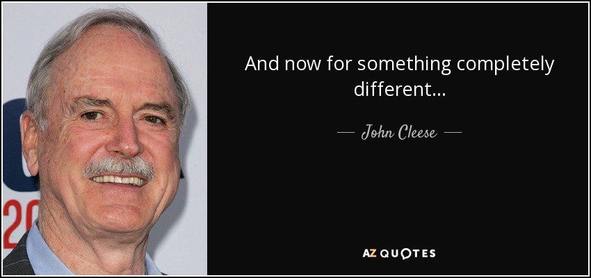 And now for something completely different... - John Cleese