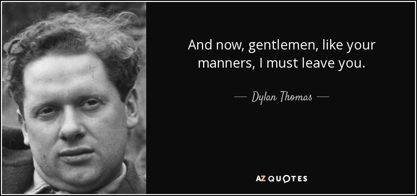 And now, gentlemen, like your manners, I must leave you. - Dylan Thomas