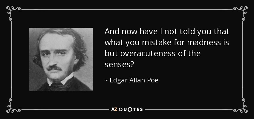 And now have I not told you that what you mistake for madness is but overacuteness of the senses? - Edgar Allan Poe