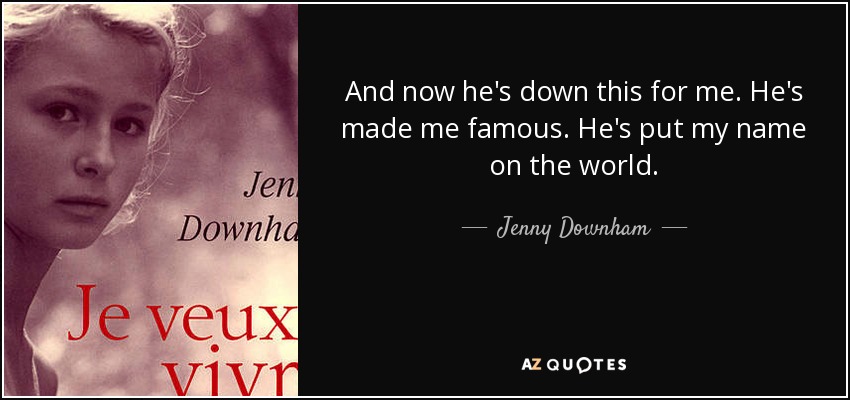 And now he's down this for me. He's made me famous. He's put my name on the world. - Jenny Downham