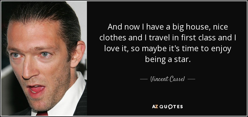 And now I have a big house, nice clothes and I travel in first class and I love it, so maybe it's time to enjoy being a star. - Vincent Cassel