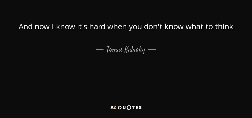 And now I know it's hard when you don't know what to think - Tomas Kalnoky