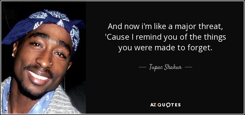 And now i'm like a major threat, 'Cause I remind you of the things you were made to forget. - Tupac Shakur
