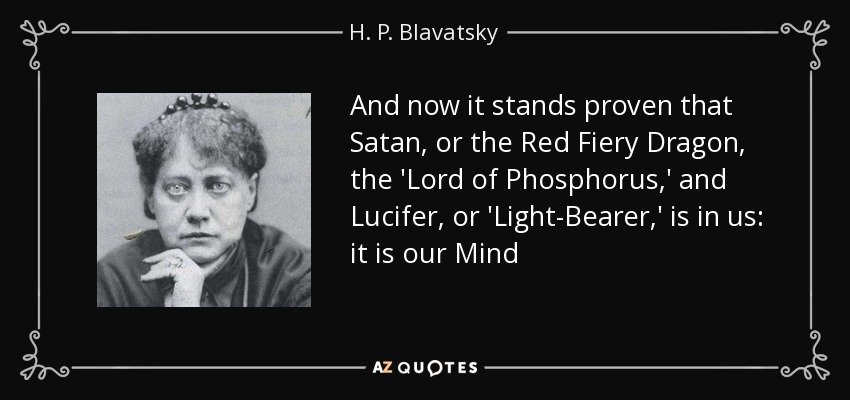 And now it stands proven that Satan, or the Red Fiery Dragon, the 'Lord of Phosphorus,' and Lucifer, or 'Light-Bearer,' is in us: it is our Mind - H. P. Blavatsky