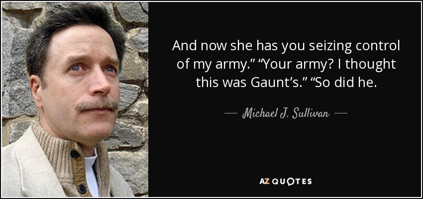 And now she has you seizing control of my army.” “Your army? I thought this was Gaunt’s.” “So did he. - Michael J. Sullivan