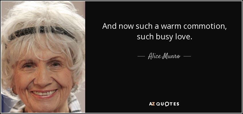 And now such a warm commotion, such busy love. - Alice Munro