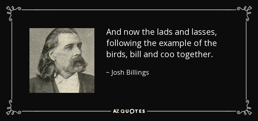 And now the lads and lasses, following the example of the birds, bill and coo together. - Josh Billings