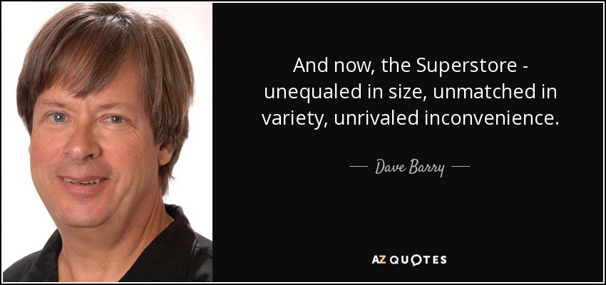 And now, the Superstore - unequaled in size, unmatched in variety, unrivaled inconvenience. - Dave Barry