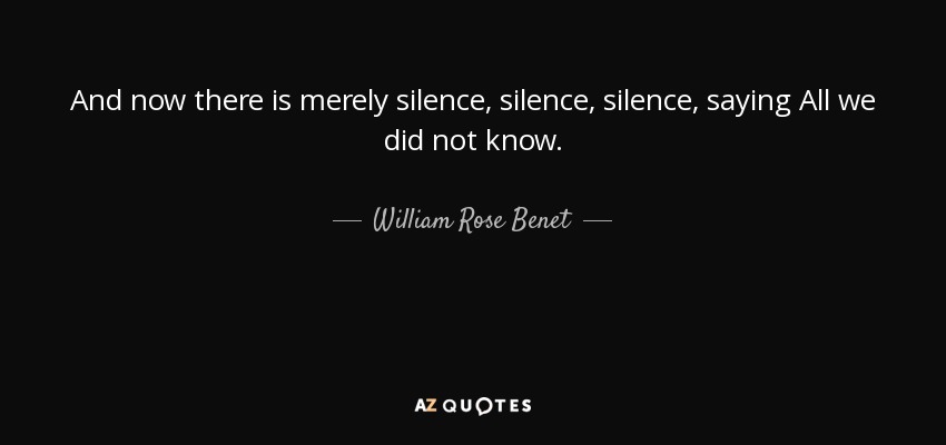 And now there is merely silence, silence, silence, saying All we did not know. - William Rose Benet