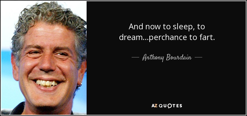 And now to sleep, to dream...perchance to fart. - Anthony Bourdain