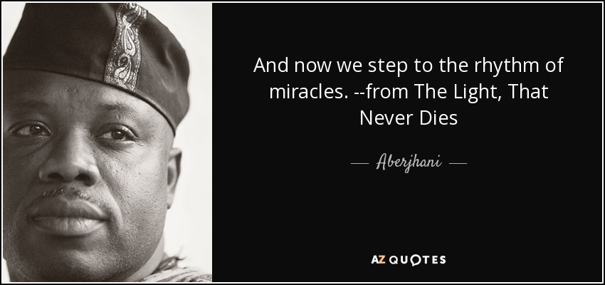 And now we step to the rhythm of miracles. --from The Light, That Never Dies - Aberjhani