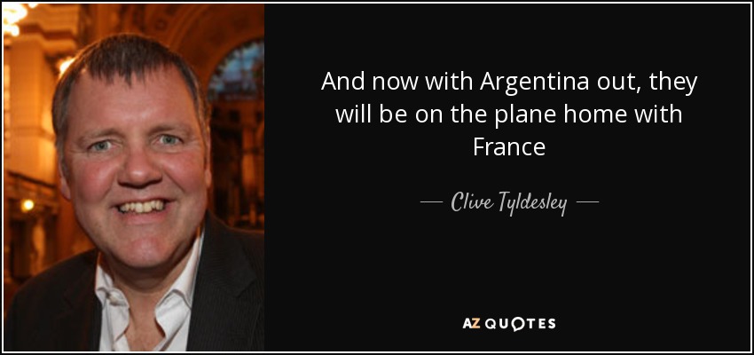 And now with Argentina out, they will be on the plane home with France - Clive Tyldesley