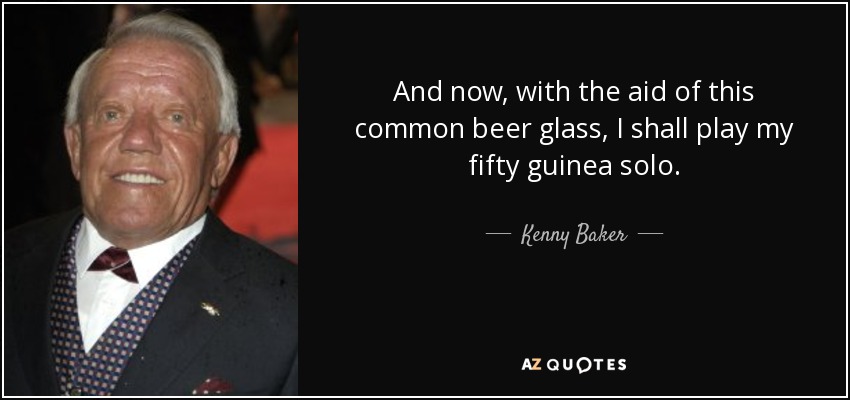 And now, with the aid of this common beer glass, I shall play my fifty guinea solo. - Kenny Baker
