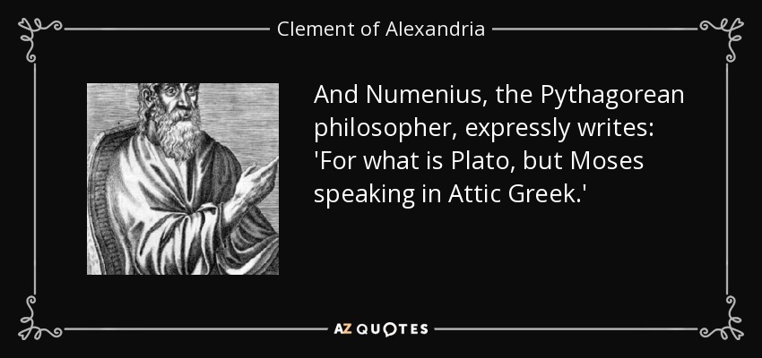 And Numenius, the Pythagorean philosopher, expressly writes: 'For what is Plato, but Moses speaking in Attic Greek.' - Clement of Alexandria