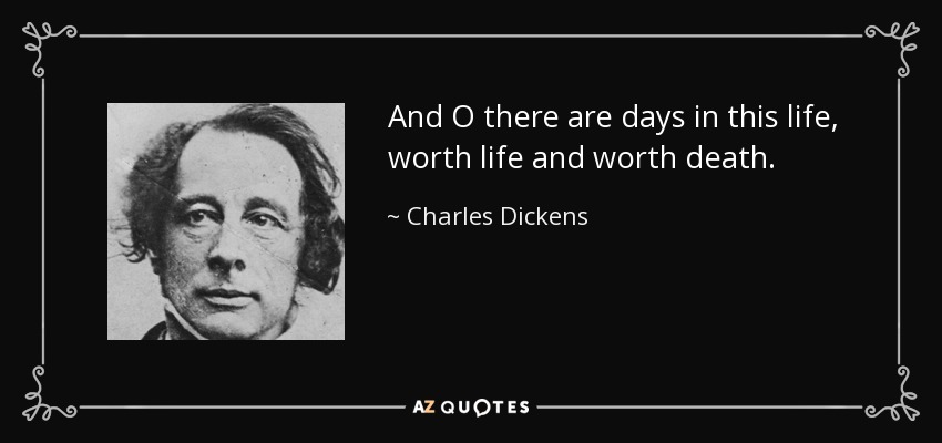 And O there are days in this life, worth life and worth death. - Charles Dickens