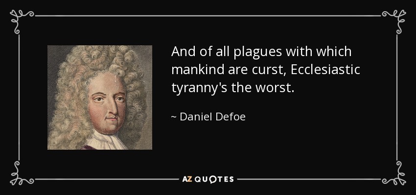 And of all plagues with which mankind are curst, Ecclesiastic tyranny's the worst. - Daniel Defoe